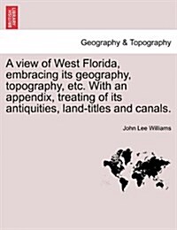 A View of West Florida, Embracing Its Geography, Topography, Etc. with an Appendix, Treating of Its Antiquities, Land-Titles and Canals. (Paperback)