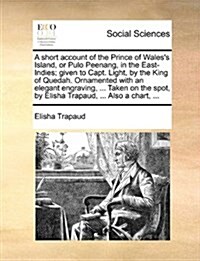 A Short Account of the Prince of Waless Island, or Pulo Peenang, in the East-Indies; Given to Capt. Light, by the King of Quedah. Ornamented with an (Paperback)