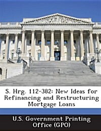 S. Hrg. 112-382: New Ideas for Refinancing and Restructuring Mortgage Loans (Paperback)