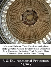 Material Balance Test: Perchloroethylene Refrigerated Closed System-Coin Operated Dry Cleaners, Emission Test Report: Plaza Cleaners, Northvi (Paperback)