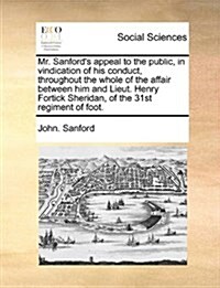 Mr. Sanfords Appeal to the Public, in Vindication of His Conduct, Throughout the Whole of the Affair Between Him and Lieut. Henry Fortick Sheridan, o (Paperback)