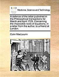 A Defence of the Letter Published in the Philosophical Transactions for March and April 1729. Concerning the Impossible Roots of Equations; In a Lette (Paperback)