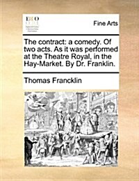 The Contract: A Comedy. of Two Acts. as It Was Performed at the Theatre Royal, in the Hay-Market. by Dr. Franklin. (Paperback)