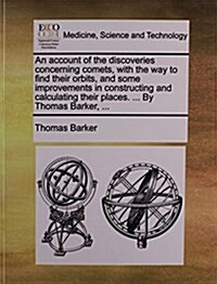 An Account of the Discoveries Concerning Comets, with the Way to Find Their Orbits, and Some Improvements in Constructing and Calculating Their Places (Paperback)