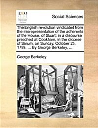 The English Revolution Vindicated from the Misrepresentation of the Adherents of the House. of Stuart: In a Discourse Preached at Cookham, in the Dioc (Paperback)