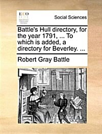 Battles Hull Directory, for the Year 1791, ... to Which Is Added, a Directory for Beverley. ... (Paperback)