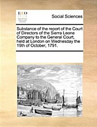 Substance of the Report of the Court of Directors of the Sierra Leone Company to the General Court, Held at London on Wednesday the 19th of October, 1 (Paperback)