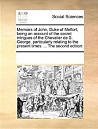 Memoirs of John, Duke of Melfort; Being an Account of the Secret Intrigues of the Chevalier de S. George, Particularly Relating to the Present Times. (Paperback)