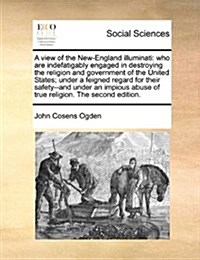 A View of the New-England Illuminati: Who Are Indefatigably Engaged in Destroying the Religion and Government of the United States; Under a Feigned Re (Paperback)