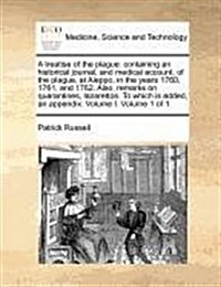 A Treatise of the Plague: Containing an Historical Journal, and Medical Account, of the Plague, at Aleppo, in the Years 1760, 1761, and 1762. Al (Paperback)