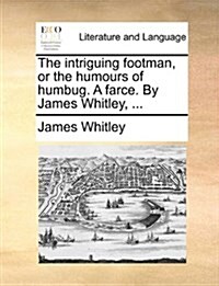 The Intriguing Footman, or the Humours of Humbug. a Farce. by James Whitley, ... (Paperback)