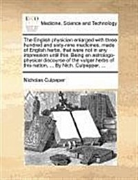 The English Physician Enlarged with Three Hundred and Sixty-Nine Medicines, Made of English Herbs, That Were Not in Any Impression Until This. Being a (Paperback)