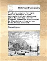 An Authentic Account of the Weights, Measures, Exchanges, Customs, Duties, Port-Charges, Paid at the Several Ports in the East-Indies, Traded by Europ (Paperback)