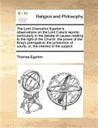 The Lord Chancellor Egertons Observations on the Lord Cokes Reports: Particularly in the Debate of Causes Relating to the Right of the Church; The P (Paperback)