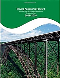 Moving Appalachia Forward Appalachian Regional Commission Strategic Plan 2011-2016 (Paperback)