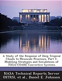 A   Study of the Response of Deep Tropical Clouds to Mesoscale Processes, Part 1: Modeling Strategies and Simulations of Toga-Coare Convective Systems (Paperback)