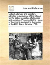 Lists of Attornies and Solicitors, Admitted in Pursuance of the Late ACT for the Better Regulation of Attornies and Solicitors. Presented to the House (Paperback)