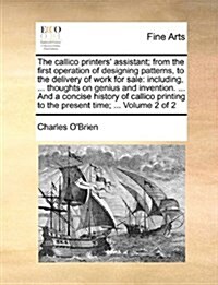 The Callico Printers Assistant; From the First Operation of Designing Patterns, to the Delivery of Work for Sale: Including, ... Thoughts on Genius a (Paperback)