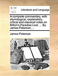 A Complete Commentary, with Etymological, Explanatory, Critical and Classical Notes on Miltons Paradise Lost: ... by James Paterson, ... (Paperback)