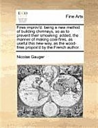 Fires Improvd: Being a New Method of Building Chimneys, So as to Prevent Their Smoaking: Added, the Manner of Making Coal-Fires, as U (Paperback)