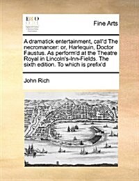 A Dramatick Entertainment, Calld the Necromancer: Or, Harlequin, Doctor Faustus. as Performd at the Theatre Royal in Lincolns-Inn-Fields. the Sixth (Paperback)