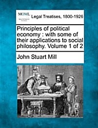 Principles of Political Economy: With Some of Their Applications to Social Philosophy. Volume 1 of 2 (Paperback)