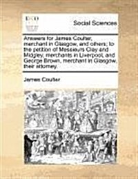 Answers for James Coulter, Merchant in Glasgow, and Others; To the Petition of Messieurs Clay and Midgley, Merchants in Liverpool, and George Brown, M (Paperback)