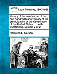 History of the Celebration of the One Hundredth Anniversary of the Promulgation of the Constitution of the United States: ... with Illustrations. Volu (Paperback)