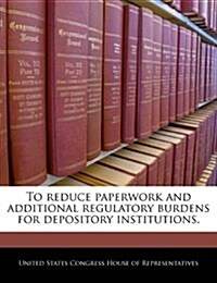 To Reduce Paperwork and Additional Regulatory Burdens for Depository Institutions. (Paperback)