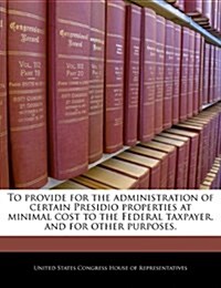 To Provide for the Administration of Certain Presidio Properties at Minimal Cost to the Federal Taxpayer, and for Other Purposes. (Paperback)