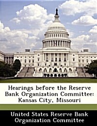 Hearings Before the Reserve Bank Organization Committee: Kansas City, Missouri (Paperback)