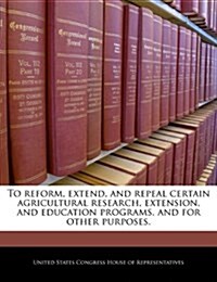 To Reform, Extend, and Repeal Certain Agricultural Research, Extension, and Education Programs, and for Other Purposes. (Paperback)