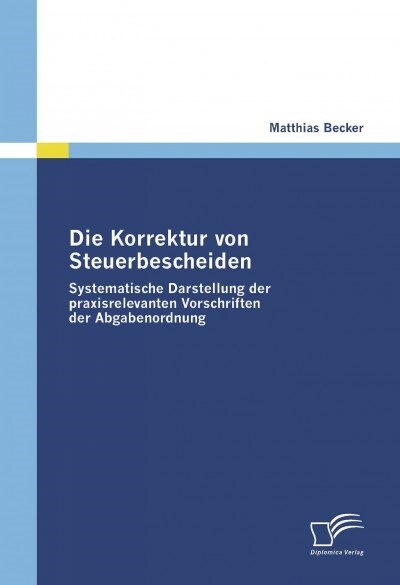 Die Korrektur Von Steuerbescheiden - Systematische Darstellung Der Praxisrelevanten Vorschriften Der Abgabenordnung (Paperback)