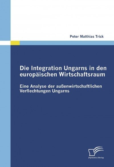 Die Integration Ungarns in den europ?schen Wirtschaftsraum: Eine Analyse der au?nwirtschaftlichen Verflechtungen Ungarns (Paperback)