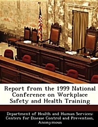 Report from the 1999 National Conference on Workplace Safety and Health Training (Paperback)