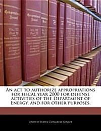 An ACT to Authorize Appropriations for Fiscal Year 2000 for Defense Activities of the Department of Energy, and for Other Purposes. (Paperback)