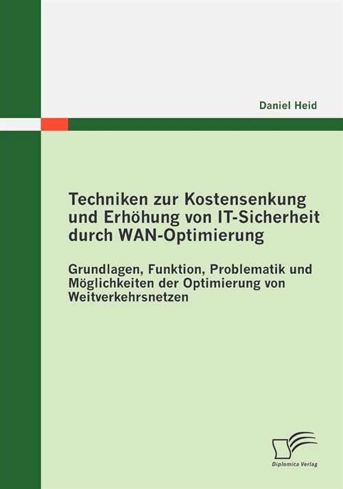 Techniken zur Kostensenkung und Erh?ung von IT-Sicherheit durch WAN-Optimierung: Grundlagen, Funktion, Problematik und M?lichkeiten der Optimierung (Paperback)