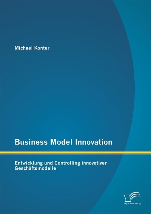 Business Model Innovation: Entwicklung und Controlling innovativer Gesch?tsmodelle (Paperback)