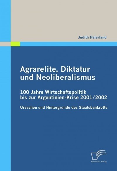 Agrarelite, Diktatur und Neoliberalismus: 100 Jahre Wirtschaftspolitik bis zur Argentinien-Krise 2001/2002: Ursachen und Hintergr?de des Staatsbankro (Paperback)