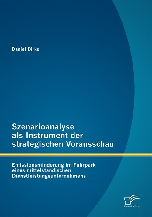 Szenarioanalyse als Instrument der strategischen Vorausschau: Emissionsminderung im Fuhrpark eines mittelst?dischen Dienstleistungsunternehmens (Paperback)