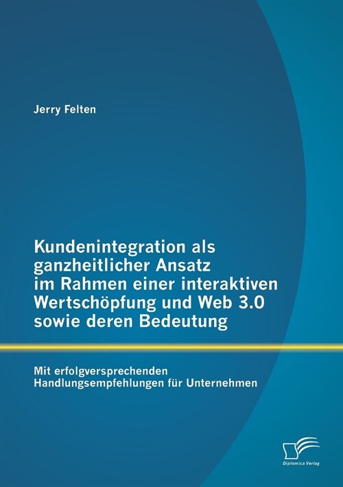 Kundenintegration als ganzheitlicher Ansatz im Rahmen einer interaktiven Wertsch?fung und Web 3.0 sowie deren Bedeutung: Mit erfolgversprechenden Han (Paperback)