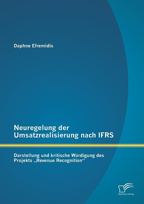 Neuregelung der Umsatzrealisierung nach IFRS: Darstellung und kritische W?digung des Projekts Revenue Recognition (Paperback)
