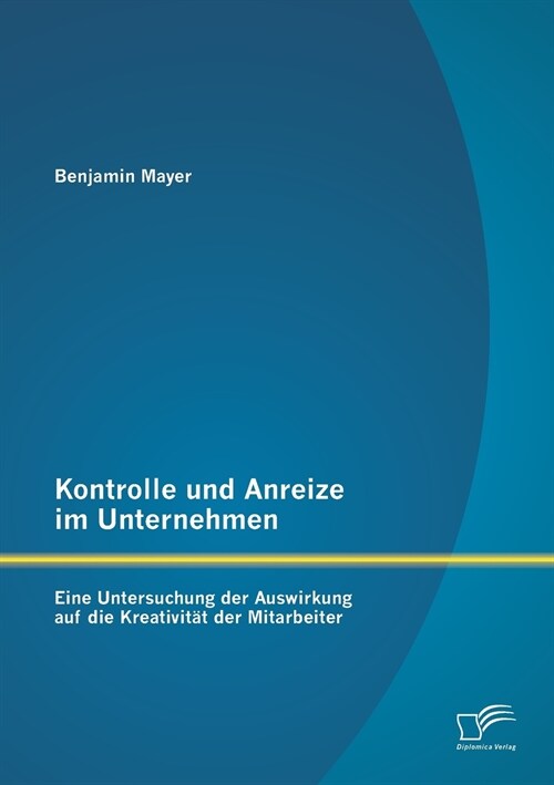 Kontrolle und Anreize im Unternehmen: Eine Untersuchung der Auswirkung auf die Kreativit? der Mitarbeiter (Paperback)