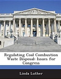 Regulating Coal Combustion Waste Disposal: Issues for Congress (Paperback)