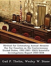 Method for Estimating Annual Atrazine Use for Counties in the Conterminous United States, 1992-2007: Usgs Scientific Investigations Report 2010-5034 (Paperback)