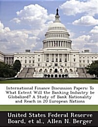 International Finance Discussion Papers: To What Extent Will the Banking Industry Be Globalized? a Study of Bank Nationality and Reach in 20 European (Paperback)