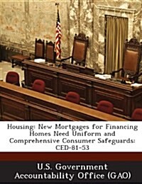 Housing: New Mortgages for Financing Homes Need Uniform and Comprehensive Consumer Safeguards: Ced-81-53 (Paperback)