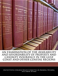 An Examination of the Availability and Affordability of Property and Casualty Insurance in the Gulf Coast and Other Coastal Regions (Paperback)