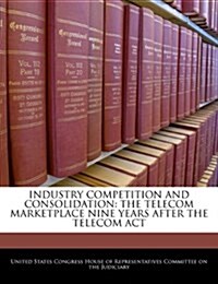 Industry Competition and Consolidation: The Telecom Marketplace Nine Years After the Telecom ACT (Paperback)