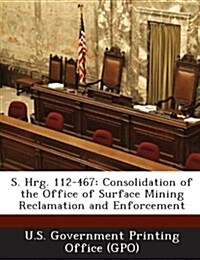 S. Hrg. 112-467: Consolidation of the Office of Surface Mining Reclamation and Enforcement (Paperback)